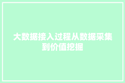 大数据接入过程从数据采集到价值挖掘
