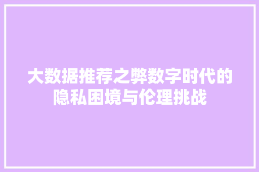 大数据推荐之弊数字时代的隐私困境与伦理挑战