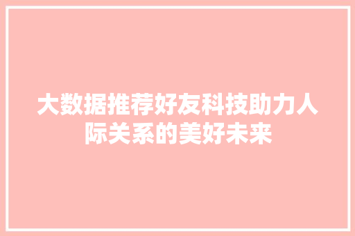 大数据推荐好友科技助力人际关系的美好未来