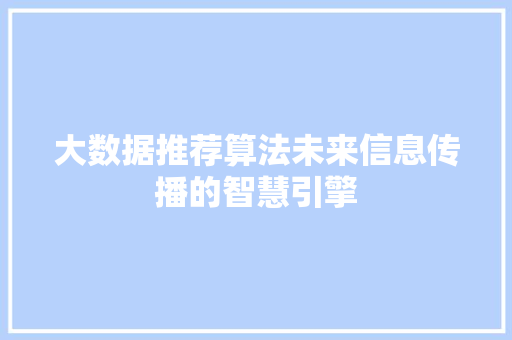 大数据推荐算法未来信息传播的智慧引擎