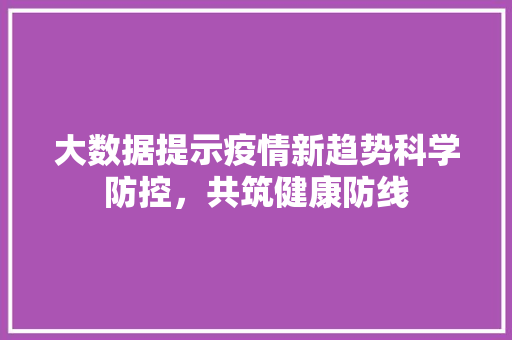 大数据提示疫情新趋势科学防控，共筑健康防线
