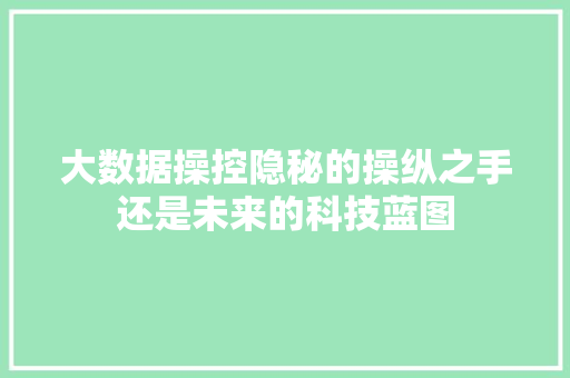 大数据操控隐秘的操纵之手还是未来的科技蓝图