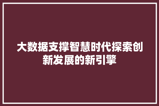 大数据支撑智慧时代探索创新发展的新引擎