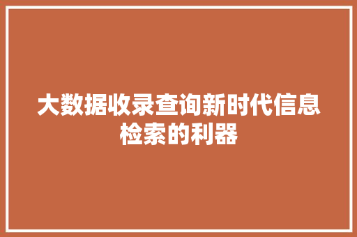 大数据收录查询新时代信息检索的利器
