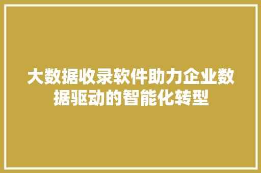 大数据收录软件助力企业数据驱动的智能化转型