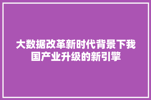 大数据改革新时代背景下我国产业升级的新引擎