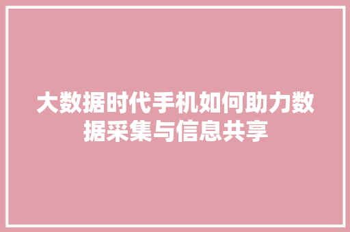 大数据时代手机如何助力数据采集与信息共享