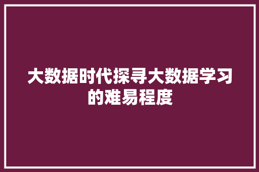 大数据时代探寻大数据学习的难易程度