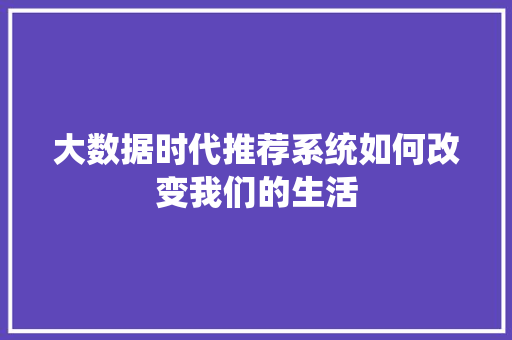 大数据时代推荐系统如何改变我们的生活
