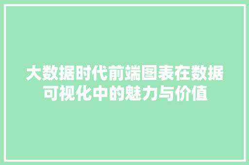 大数据时代前端图表在数据可视化中的魅力与价值