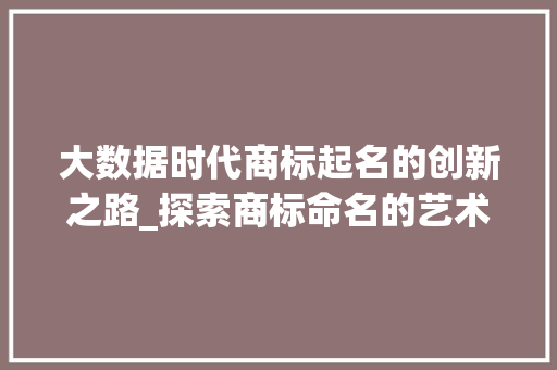 大数据时代商标起名的创新之路_探索商标命名的艺术与科学