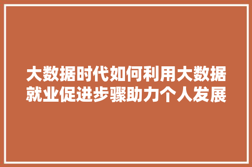 大数据时代如何利用大数据就业促进步骤助力个人发展