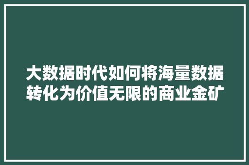 大数据时代如何将海量数据转化为价值无限的商业金矿