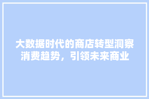 大数据时代的商店转型洞察消费趋势，引领未来商业