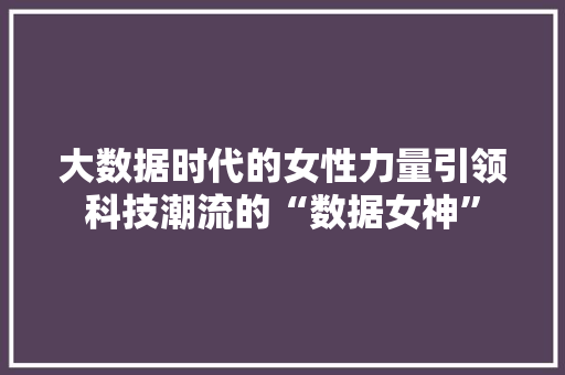 大数据时代的女性力量引领科技潮流的“数据女神”