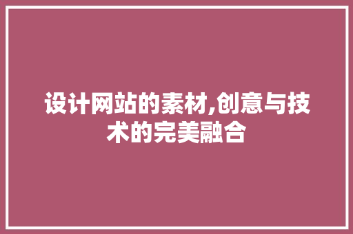 设计网站的素材,创意与技术的完美融合 市场营销范文