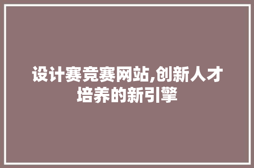 设计赛竞赛网站,创新人才培养的新引擎