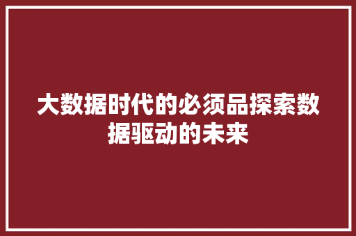 大数据时代的必须品探索数据驱动的未来