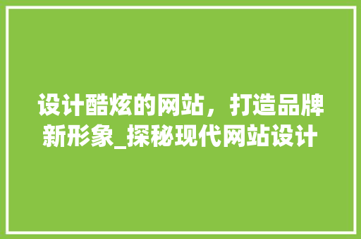 设计酷炫的网站，打造品牌新形象_探秘现代网站设计趋势 前端技术