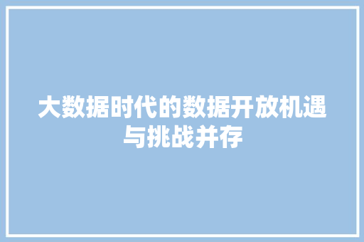 大数据时代的数据开放机遇与挑战并存