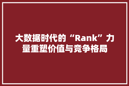 大数据时代的“Rank”力量重塑价值与竞争格局
