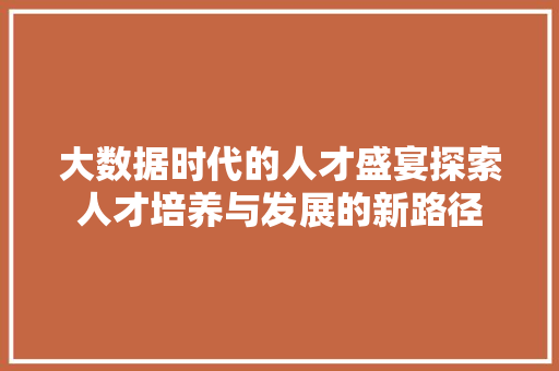 大数据时代的人才盛宴探索人才培养与发展的新路径