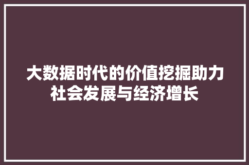 大数据时代的价值挖掘助力社会发展与经济增长