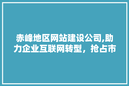 赤峰地区网站建设公司,助力企业互联网转型，抢占市场先机 MySQL