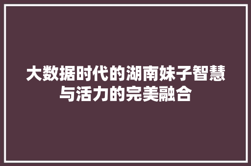 大数据时代的湖南妹子智慧与活力的完美融合