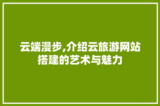 云端漫步,介绍云旅游网站搭建的艺术与魅力