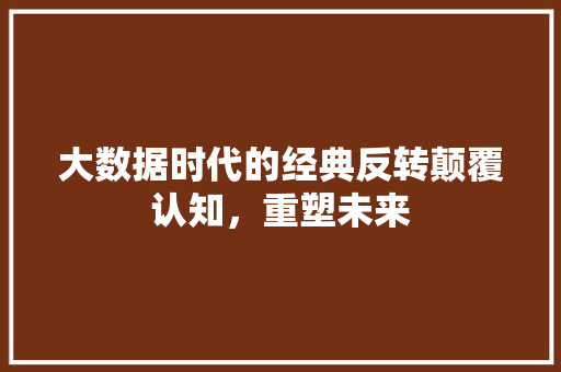 大数据时代的经典反转颠覆认知，重塑未来