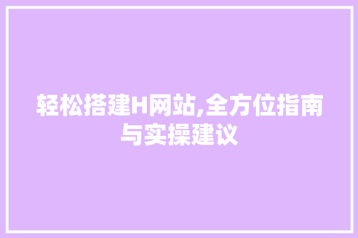 轻松搭建H网站,全方位指南与实操建议 商务信函