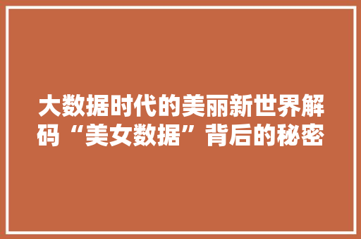 大数据时代的美丽新世界解码“美女数据”背后的秘密