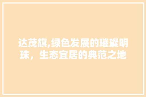 达茂旗,绿色发展的璀璨明珠，生态宜居的典范之地