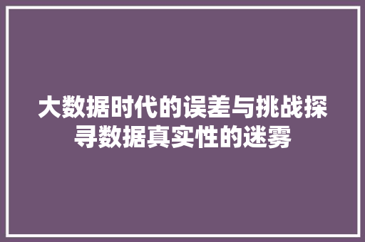 大数据时代的误差与挑战探寻数据真实性的迷雾
