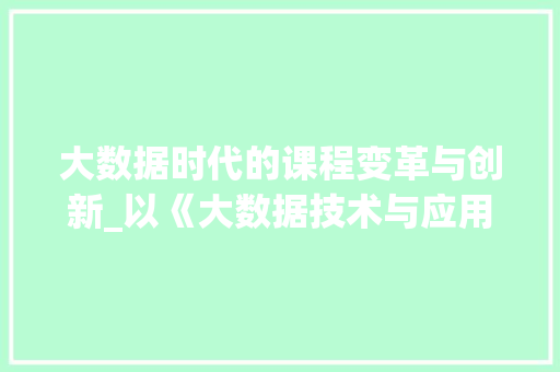 大数据时代的课程变革与创新_以《大数据技术与应用》为例
