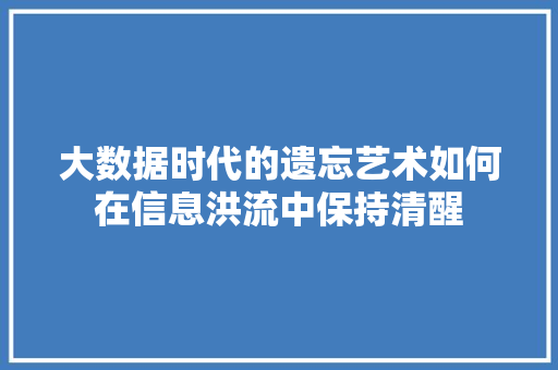 大数据时代的遗忘艺术如何在信息洪流中保持清醒