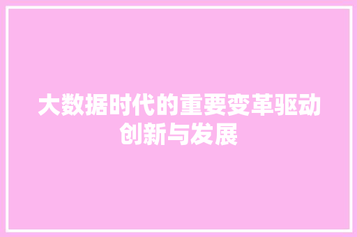 大数据时代的重要变革驱动创新与发展