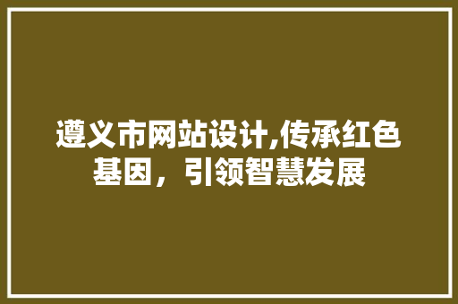 遵义市网站设计,传承红色基因，引领智慧发展