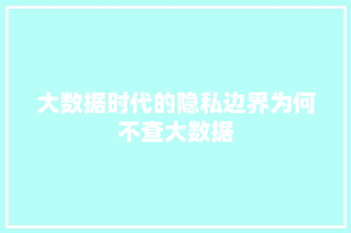 大数据时代的隐私边界为何不查大数据