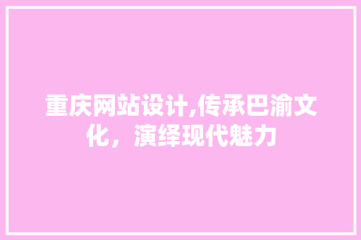 重庆网站设计,传承巴渝文化，演绎现代魅力