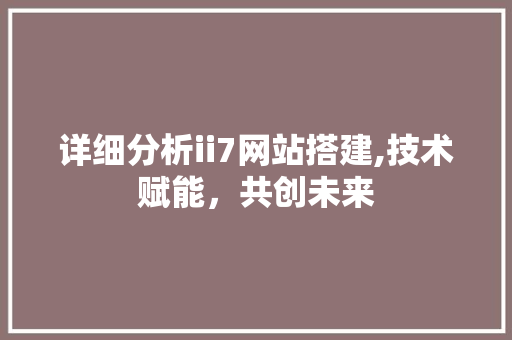 详细分析ii7网站搭建,技术赋能，共创未来 网站建设