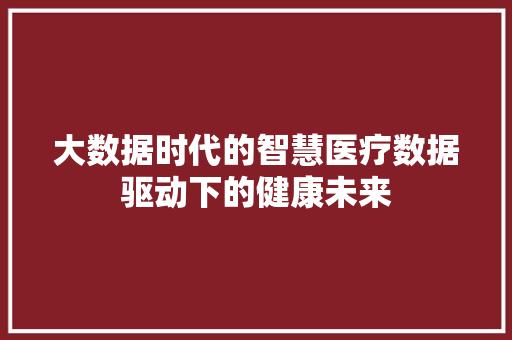 大数据时代的智慧医疗数据驱动下的健康未来