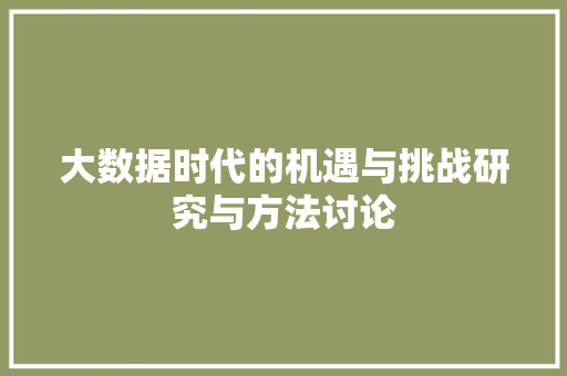 大数据时代的机遇与挑战研究与方法讨论