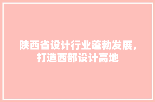陕西省设计行业蓬勃发展，打造西部设计高地