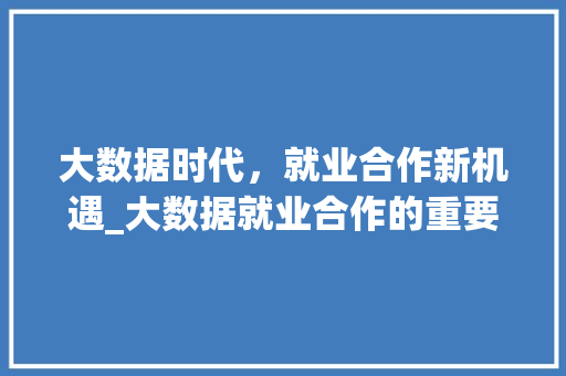 大数据时代，就业合作新机遇_大数据就业合作的重要性与趋势