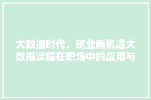 大数据时代，就业新机遇大数据课程在职场中的应用与价值