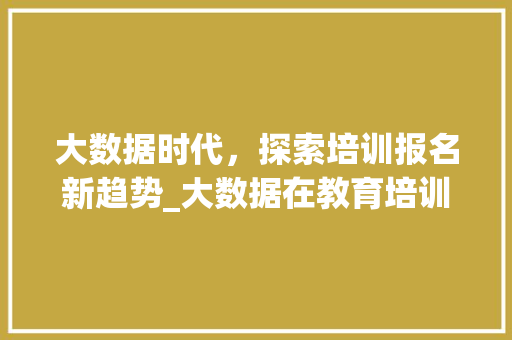 大数据时代，探索培训报名新趋势_大数据在教育培训领域的应用