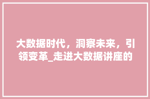 大数据时代，洞察未来，引领变革_走进大数据讲座的精彩世界