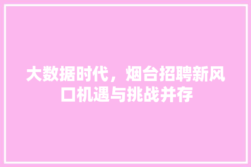 大数据时代，烟台招聘新风口机遇与挑战并存